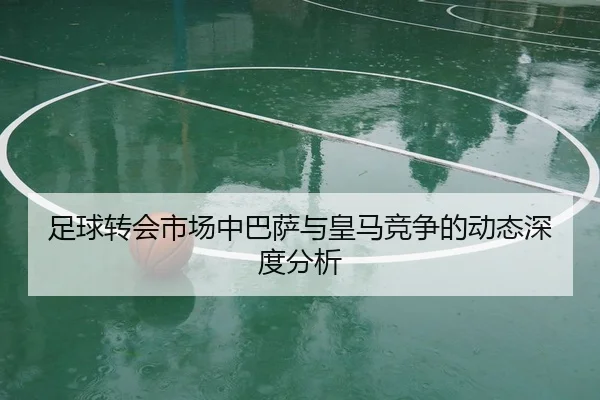 足球转会市场中巴萨与皇马竞争的动态深度分析